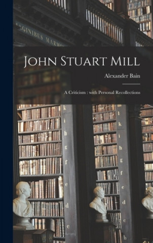 Książka John Stuart Mill: a Criticism: With Personal Recollections Alexander 1818-1903 Bain