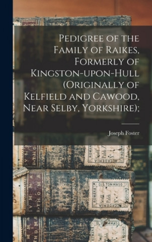 Libro Pedigree of the Family of Raikes, Formerly of Kingston-upon-Hull (originally of Kelfield and Cawood, Near Selby, Yorkshire); Joseph 1844-1905 1n Foster