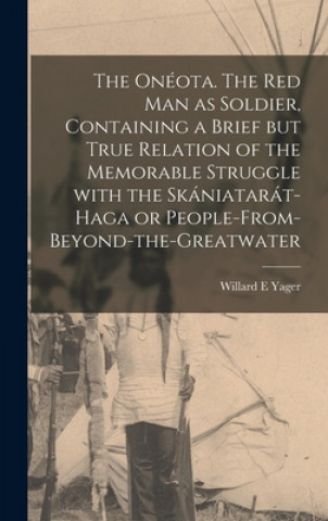 Boek Onéota. The Red Man as Soldier, Containing a Brief but True Relation of the Memorable Struggle With the Skániatarát-Haga or People-f Willard E. Yager