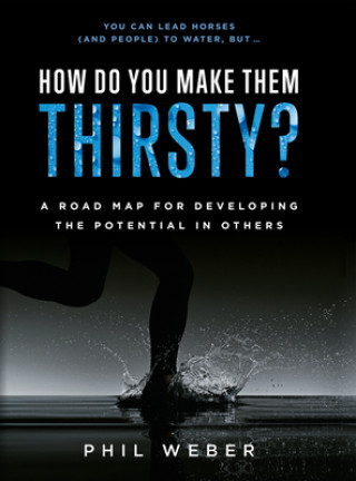 Book How Do You Make Them Thirsty?: A Road Map for Developing the Potential in Others Phil Weber