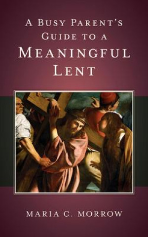 Knjiga A Busy Parent's Guide to a Meaningful Lent Maria C. Morrow