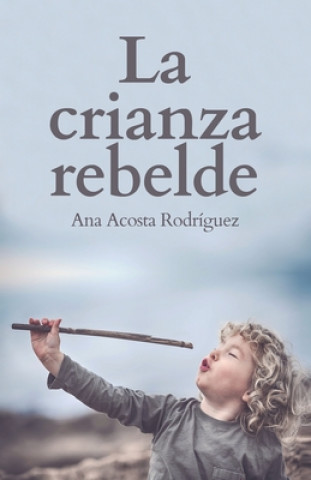 Книга La Crianza Rebelde: Educar desde el respeto, la consciencia y la empatía Ana Amparo Acosta Rodriguez