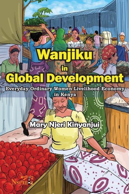 Kniha Wanjiku in Global Development: Everyday Ordinary Women Livelihood Economy in Kenya Mary N. Kinyanjui