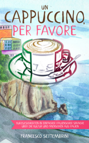 Könyv Un cappuccino, per favore: Kurzgeschichten in einfacher italienscher Sprache über die Kultur und Menschen aus Italien Francesco Settembrini
