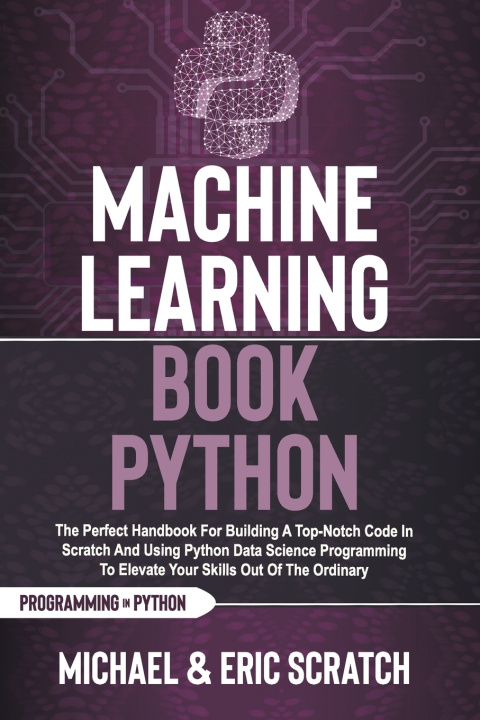 Książka Machine Learning Book Python: The Perfect Handbook For Building A Top-Notch Code In Scratch And Using Python Data Science Programming To Elevate You Eric Scratch