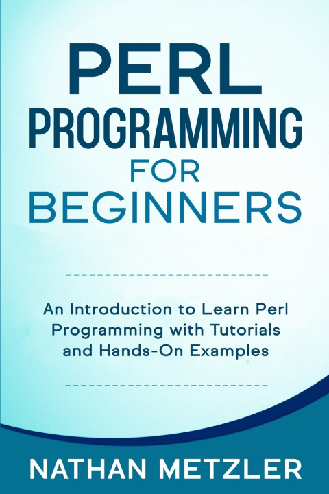Book Perl Programming for Beginners: An Introduction to Learn Perl Programming with Tutorials and Hands-On Examples Nathan Metzler