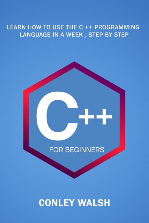 Boek C++ For Beginners: Learn How To Use The C ++ Programming Language in a Week, Step by Step Conley Walsh