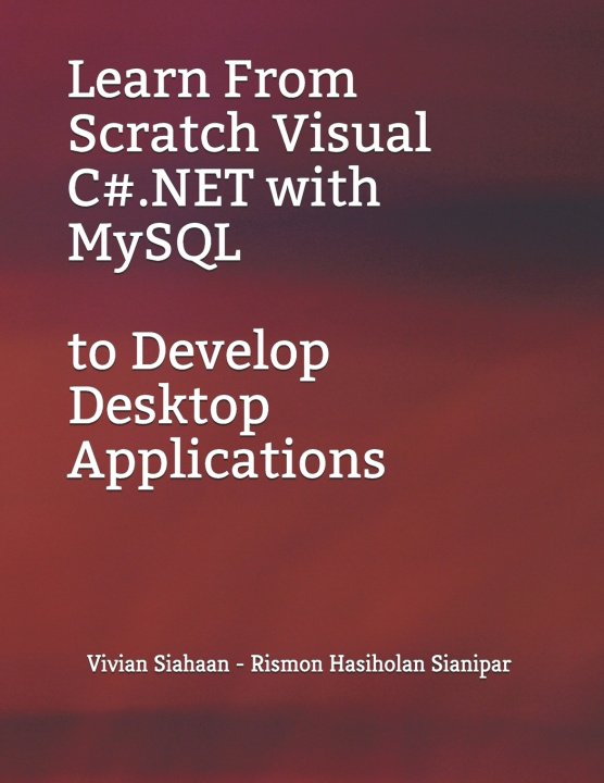 Knjiga Learn From Scratch Visual C#.NET with MySQL to Develop Desktop Applications Rismon Hasiholan Sianipar
