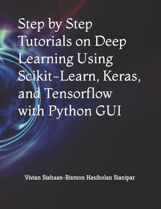 Książka Step by Step Tutorials on Deep Learning Using Scikit-Learn, Keras, and Tensorflow with Python GUI Rismon Hasiholan Sianipar