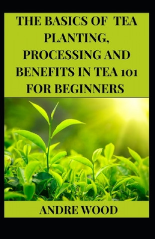 Könyv Basics Of Tea Planting, Processing And Benefit In Tea 101 For Beginners Andre Wood