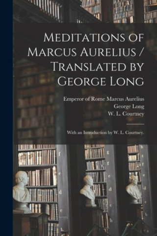 Könyv Meditations of Marcus Aurelius / Translated by George Long; With an Introduction by W. L. Courtney. Emperor Of Rome 121 Marcus Aurelius