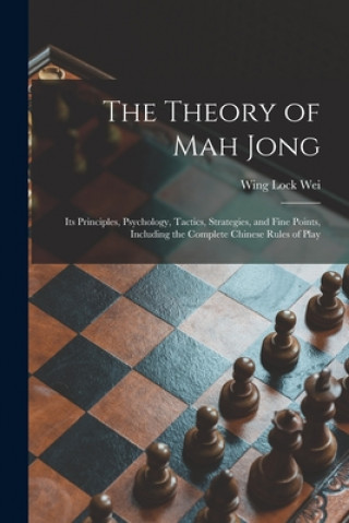 Könyv The Theory of Mah Jong; Its Principles, Psychology, Tactics, Strategies, and Fine Points, Including the Complete Chinese Rules of Play Wing Lock 1892- Wei
