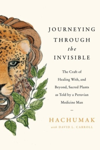 Carte Journeying Through the Invisible: The Craft of Healing With, and Beyond, Sacred Plants, as Told by a Peruvian Medicine Man David Carroll