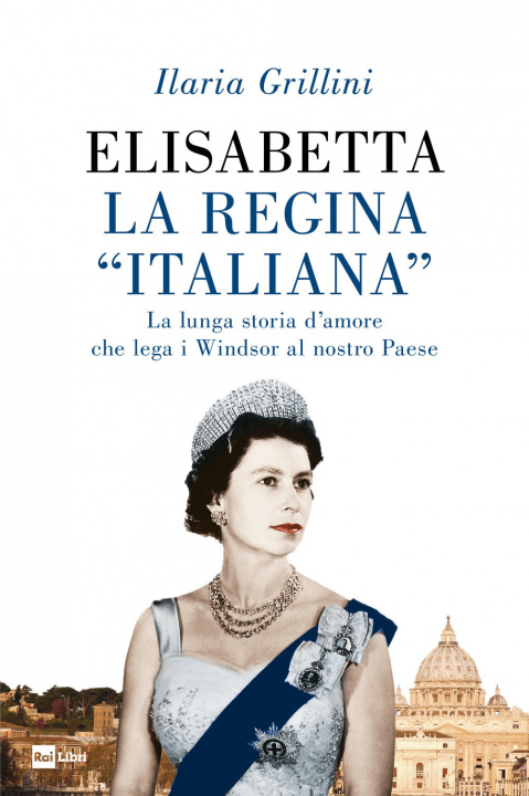 Kniha Elisabetta, la regina «italiana». La lunga storia d’amore che lega i Windsor al nostro Paese Ilaria Grillini