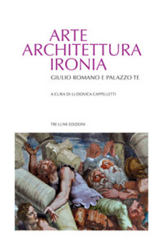 Könyv Arte architettura ironia. Gilulio Romano e palazzo Te 