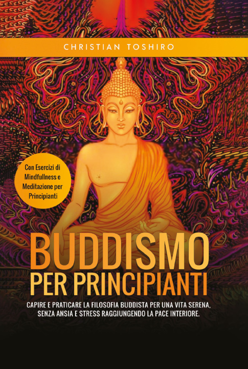 Kniha Buddismo per principianti. Capire e praticare la filosofia buddista per una vita serena, senza ansia e stress raggiungendo la pace interiore. Con eser Christian Toshiro