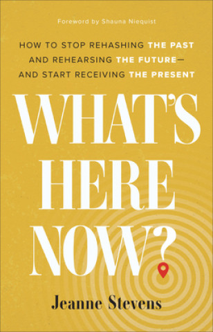 Knjiga What`s Here Now? - How to Stop Rehashing the Past and Rehearsing the Future--and Start Receiving the Present Jeanne Stevens