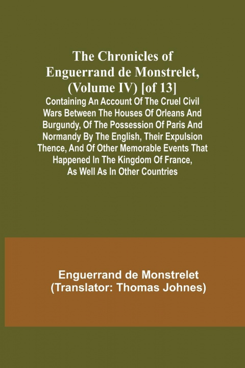 Kniha Chronicles of Enguerrand de Monstrelet, (Volume IV) [of 13]; Containing an account of the cruel civil wars between the houses of Orleans and Burgundy, 