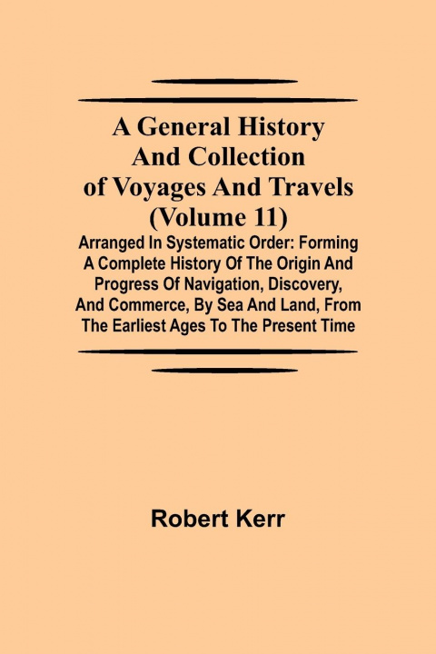 Knjiga General History and Collection of Voyages and Travels (Volume 11); Arranged in Systematic Order 