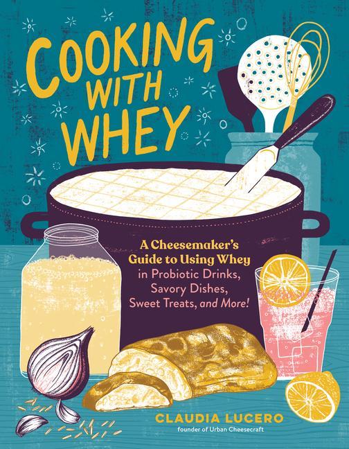 Könyv Cooking with Whey: A Cheesemaker's Guide to Using Whey in Probiotic Drinks, Savory Dishes, Sweet Treats, and More 