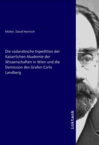 Könyv Die südarabische Expedition der Kaiserlichen Akademie der Wissenschaften in Wien und die Demission des Grafen Carlo Landberg David Heinrich Müller