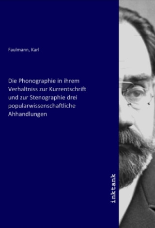 Kniha Die Phonographie in ihrem Verhaltniss zur Kurrentschrift und zur Stenographie drei popularwissenschaftliche Ahhandlungen Karl Faulmann