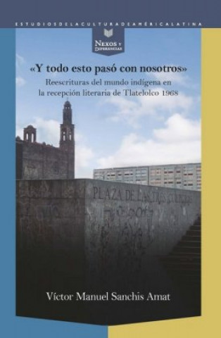 Kniha "Y todo esto pasó con nosotros" : reescrituras del mundo indígena en la recepción literaria de Tlatelolco 1968 Víctor Manuel Sanchis Amat