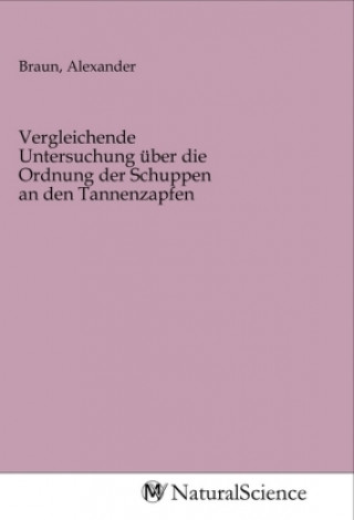 Kniha Vergleichende Untersuchung über die Ordnung der Schuppen an den Tannenzapfen Alexander Braun