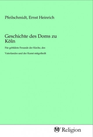 Knjiga Geschichte des Doms zu Köln Ernst Heinrich Pfeilschmidt
