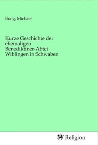 Kniha Kurze Geschichte der ehemaligen Benediktiner-Abtei Wiblingen in Schwaben Michael Braig