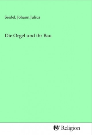 Kniha Die Orgel und ihr Bau Johann Julius Seidel