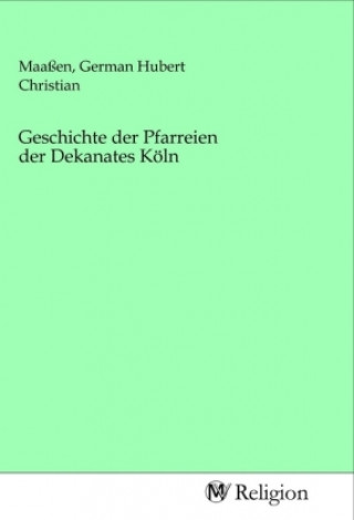 Knjiga Geschichte der Pfarreien der Dekanates Köln German Hubert Christian Maaßen