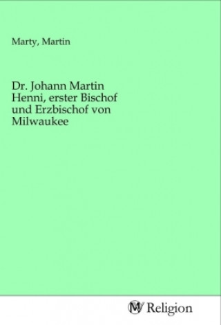 Kniha Dr. Johann Martin Henni, erster Bischof und Erzbischof von Milwaukee Martin Marty