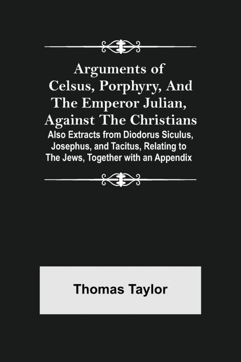 Kniha Arguments of Celsus, Porphyry, and the Emperor Julian, Against the Christians; Also Extracts from Diodorus Siculus, Josephus, and Tacitus, Relating to 