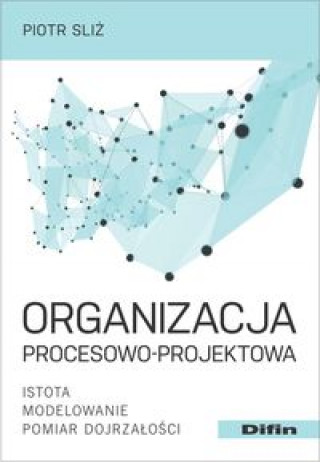 Książka Organizacja procesowo-projektowa. Istota, modelowanie, pomiar dojrzałości Piotr Sliż