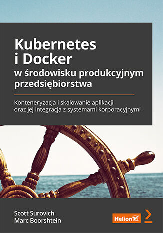 Kniha Kubernetes i Docker w środowisku produkcyjnym przedsiębiorstwa. Konteneryzacja i skalowanie aplikacji oraz jej integracja z systemami korporacyjnymi Scott Surovich