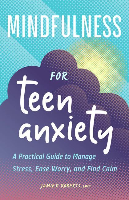 Kniha Mindfulness for Teen Anxiety: A Practical Guide to Manage Stress, Ease Worry, and Find Calm 