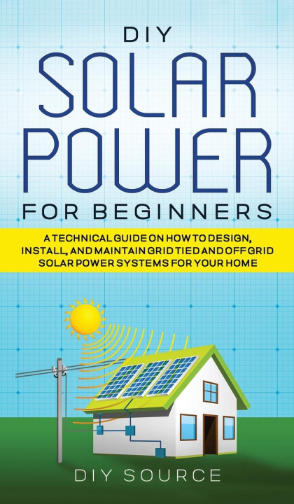 Kniha DIY Solar Power for Beginners, a Technical Guide on How to Design, Install, and Maintain Grid-Tied and Off-Grid Solar Power Systems for Your Home 