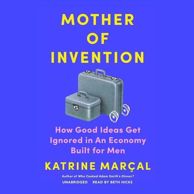 Digital Mother of Invention: How Good Ideas Get Ignored in an Economy Built for Men Beth Hicks