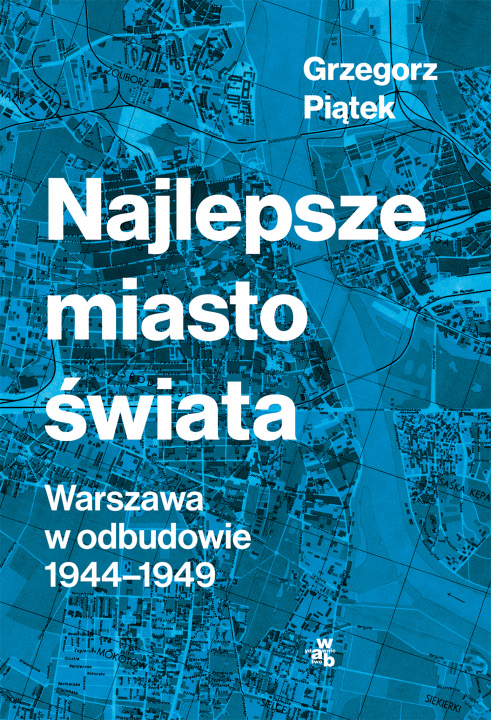 Könyv Najlepsze miasto świata. Odbudowa Warszawy 1944-1949 wyd. 2022 Grzegorz Piątek