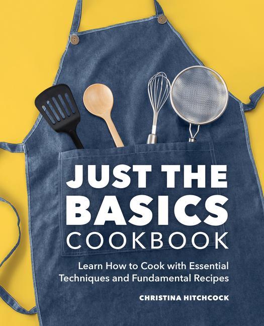 Könyv Just the Basics Cookbook: Learn How to Cook with Essential Techniques and Fundamental Recipes 