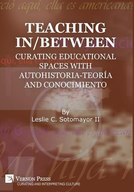 Knjiga Teaching In/Between: Curating Educational Spaces with Autohistoria-Teoria and Conocimiento Leslie C. Sotomayor II