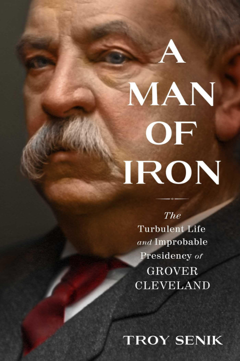 Kniha A Man of Iron: The Turbulent Life and Improbable Presidency of Grover Cleveland 