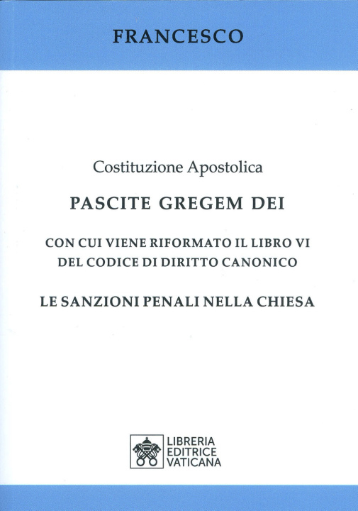 Carte Costituzione apostolica. Pascite gregem Dei con cui viene riformato il libro VI del codice di diritto canonico. Le sanzioni penali nella Chiesa Francesco (Jorge Mario Bergoglio)