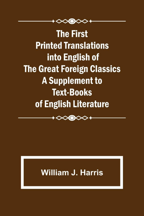 Carte First Printed Translations into English of the Great Foreign Classics A Supplement to Text-Books of English Literature 