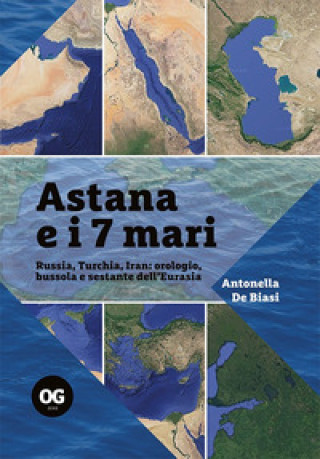 Книга Astana e i 7 mari. Russia, Turchia, Iran: orologio, bussola e sestante dell'Eurasia Antonella De Biasi