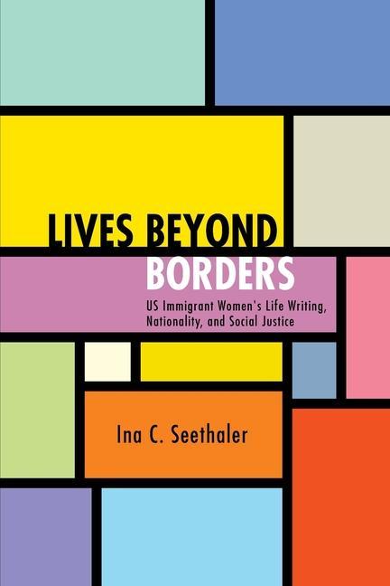 Knjiga Lives Beyond Borders: Us Immigrant Women's Life Writing, Nationality, and Social Justice Ina C. Seethaler