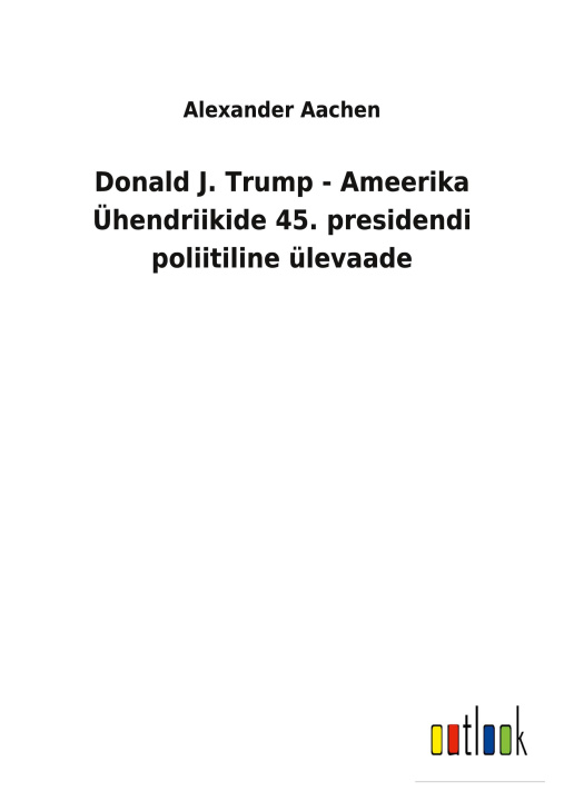 Carte Donald J. Trump - Ameerika UEhendriikide 45. presidendi poliitiline ulevaade 