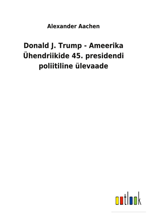 Könyv Donald J. Trump - Ameerika UEhendriikide 45. presidendi poliitiline ulevaade 