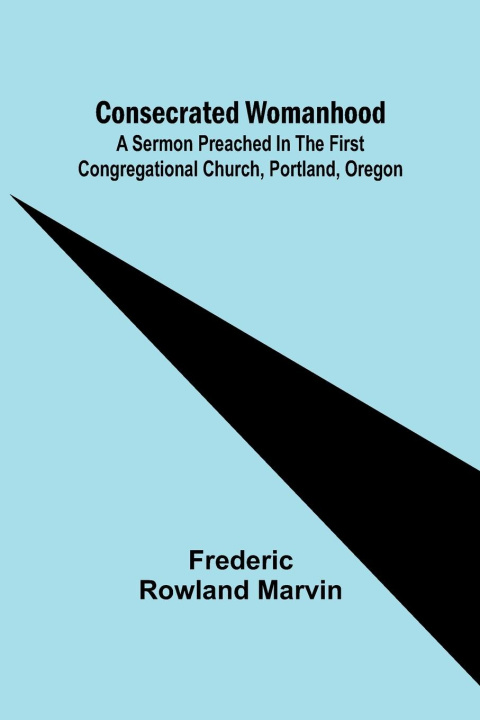 Kniha Consecrated Womanhood; A Sermon Preached in the First Congregational Church, Portland, Oregon 